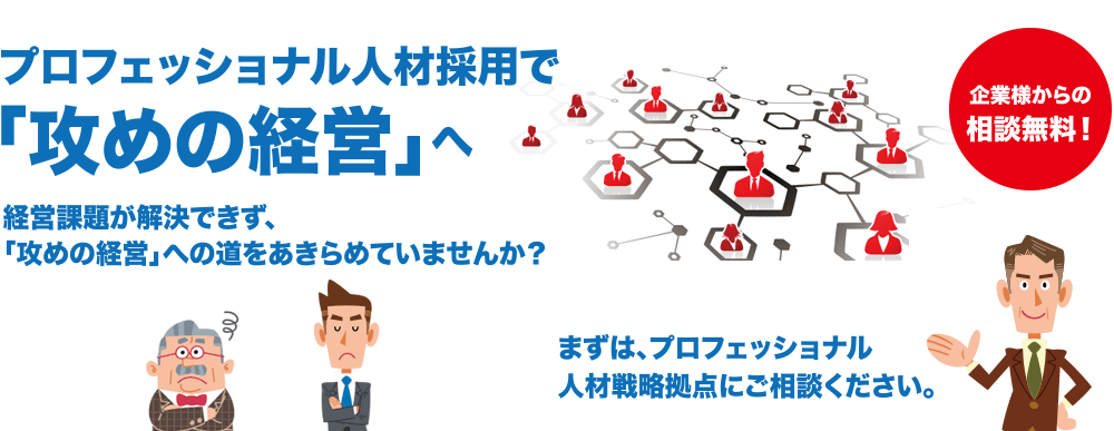 プロフェッショナル人材採用で「攻めの経営」へ。経営課題が解決できず、「攻めの経営」への道をあきらめていませんか？まずは、プロフェッショナル人材戦略拠点にご相談ください。企業様からの相談無料！