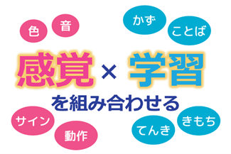 感覚（色・音・サイン・動作）と学習（かず・ことば・てんき・きもち）を組み合わせる